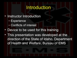 Introduction Instructor Introduction Experience Conflicts of interest Device to be used for this training This presentation was developed at the direction of the State of Idaho, Department of Health and Welfare, Bureau of EMS 