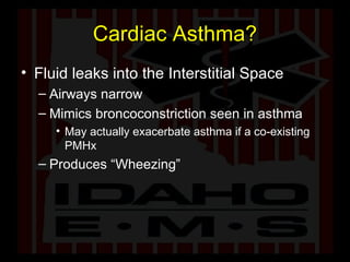 Cardiac Asthma? Fluid leaks into the Interstitial Space Airways narrow Mimics broncoconstriction seen in asthma May actually exacerbate asthma if a co-existing PMHx Produces “Wheezing” 