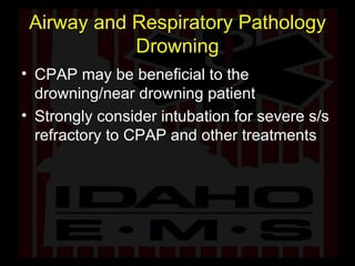 Airway and Respiratory Pathology Drowning CPAP may be beneficial to the drowning/near drowning patient Strongly consider intubation for severe s/s refractory to CPAP and other treatments 