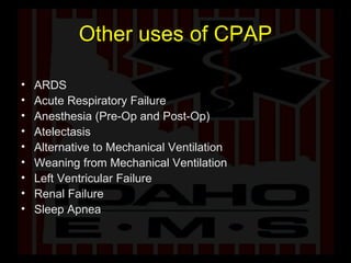 Other uses of CPAP ARDS Acute Respiratory Failure Anesthesia (Pre-Op and Post-Op) Atelectasis Alternative to Mechanical Ventilation Weaning from Mechanical Ventilation Left Ventricular Failure Renal Failure Sleep Apnea 