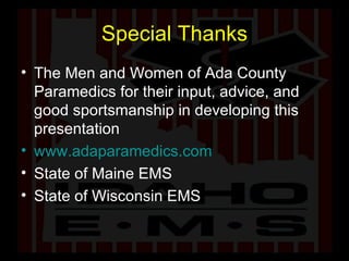 Special Thanks The Men and Women of Ada County Paramedics for their input, advice, and good sportsmanship in developing this presentation www.adaparamedics.com State of Maine EMS State of Wisconsin EMS 