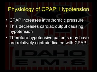 Physiology of CPAP: Hypotension CPAP increases intrathoracic pressure This decreases cardiac output causing hypotension Therefore hypotensive patients may have are relatively contraindicated with CPAP... 
