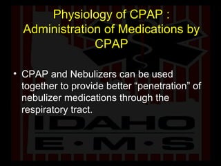 Physiology of CPAP : Administration of Medications by CPAP CPAP and Nebulizers can be used together to provide better “penetration” of nebulizer medications through the respiratory tract.  