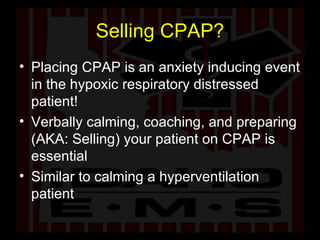 Selling CPAP? Placing CPAP is an anxiety inducing event in the hypoxic respiratory distressed patient! Verbally calming, coaching, and preparing (AKA: Selling) your patient on CPAP is essential Similar to calming a hyperventilation patient 