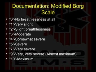 Documentation: Modified Borg Scale “ 0”-No breathlessness at all  “ 1”-Very slight  “ 2”-Slight breathlessness  “ 3”-Moderate  “ 4”-Somewhat severe  “ 5”-Severe  “ 7”-Very severe  “ 9”-Very, very severe (Almost maximum)  “ 10”-Maximum  