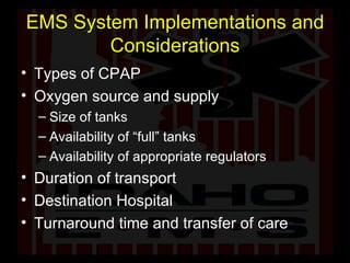 EMS System Implementations and Considerations Types of CPAP Oxygen source and supply Size of tanks Availability of “full” tanks Availability of appropriate regulators Duration of transport Destination Hospital Turnaround time and transfer of care 