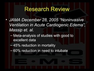 Research Review JAMA December 28, 2005 “Noninvasive Ventilation in Acute Cardiogenic Edema”, Massip et. al. Meta-analysis of studies with good to excellent data 45% reduction in mortality 60% reduction in need to intubate 