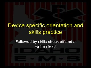 Device specific orientation and skills practice Followed by skills check off and a written test! 