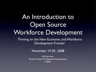 An Introduction to
    Open Source
Workforce Development
 Thriving on the New Economic and Workforce
             Development Frontier

          November 19-20 , 2008
                     Ed Morrison
        Purdue Center for Regional Development
                        I-Open
 