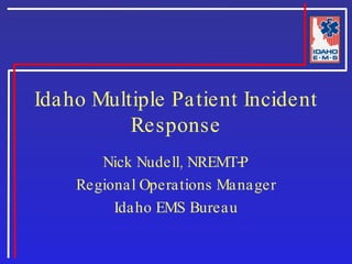Idaho Multiple Patient Incident Response Nick Nudell, NREMT-P Regional Operations Manager Idaho EMS Bureau 