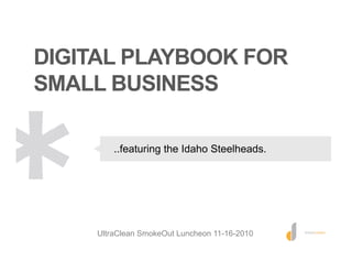 DIGITAL PLAYBOOK FOR
SMALL BUSINESS
..featuring the Idaho Steelheads.
UltraClean SmokeOut Luncheon 11-16-2010
 