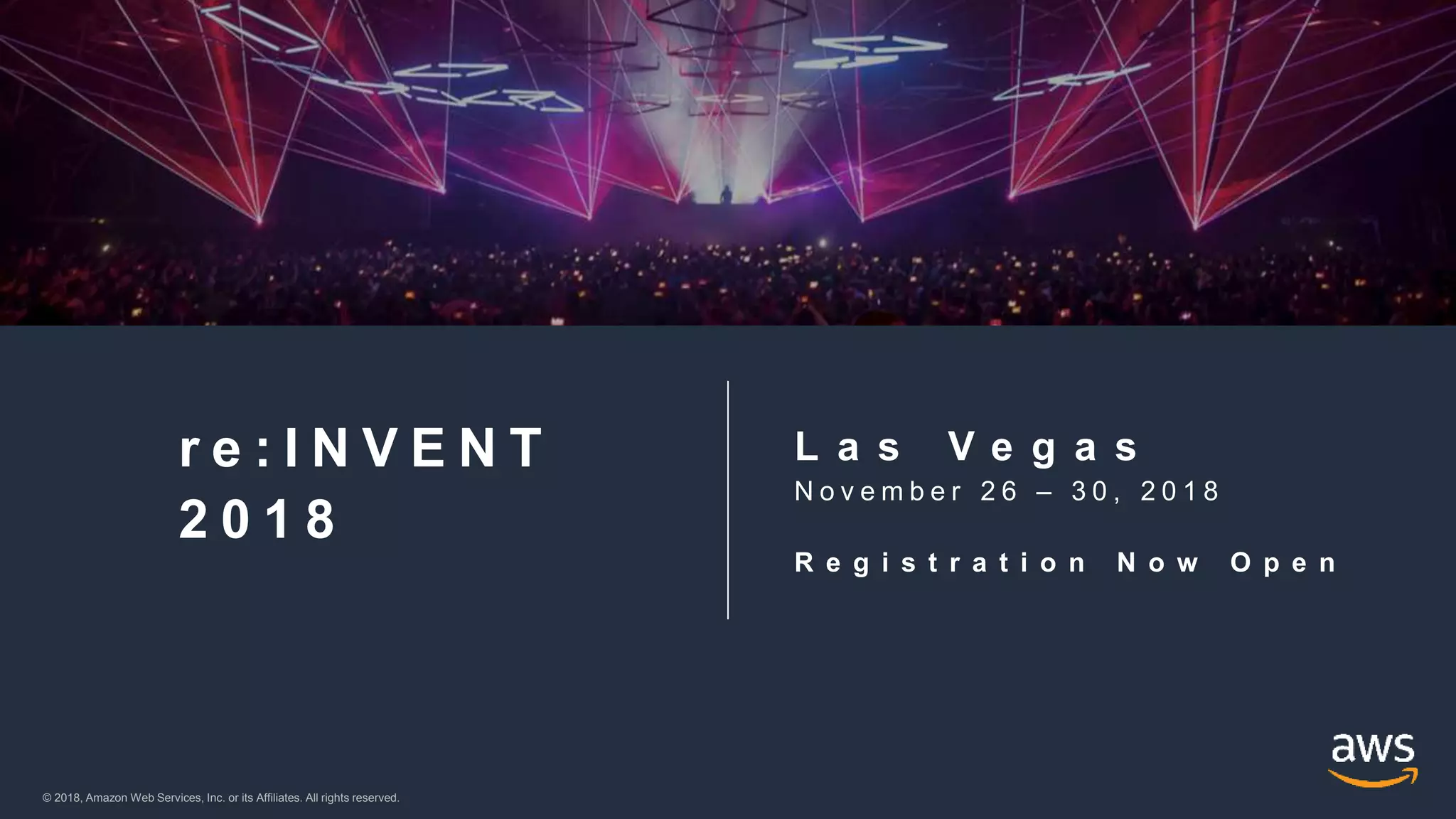 © 2018, Amazon Web Services, Inc. or its Affiliates. All rights reserved.© 2018, Amazon Web Services, Inc. or its Affiliates. All rights reserved.
r e : I N V E N T
2 0 1 8
L a s V e g a s
N o v e m b e r 2 6 – 3 0 , 2 0 1 8
R e g i s t r a t i o n N o w O p e n
 