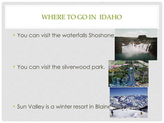 WHERE TO GO IN IDAHO
• You can visit the waterfalls Shoshone.
• You can visit the silverwood park.
• Sun Valley is a winter resort in Blaine.
5
 
