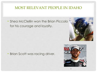 MOST RELEVANT PEOPLE IN IDAHO
• Shea McClellin won the Brian Piccolo
for his courage and loyalty.
• Brian Scott was racing driver.
6
 