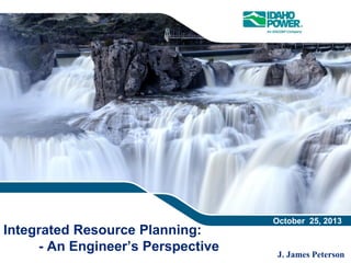 Integrated Resource Planning:
- An Engineer’s Perspective
October 25, 2013
J. James Peterson
 