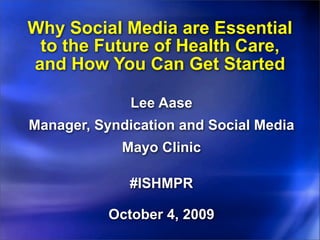 Why Social Media are Essential
 to the Future of Health Care,
and How You Can Get Started

              Lee Aase
Manager, Syndication and Social Media
            Mayo Clinic

              #ISHMPR

           October 4, 2009
 