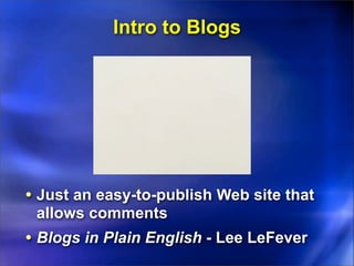 Intro to Blogs




• Just an easy-to-publish Web site that
 allows comments
• Blogs in Plain English - Lee LeFever
 