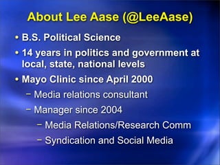 About Lee Aase (@LeeAase)
• B.S. Political Science
• 14 years in politics and government at
 local, state, national levels
• Mayo Clinic since April 2000
  − Media relations consultant
  − Manager since 2004
    − Media Relations/Research Comm
    − Syndication and Social Media
 