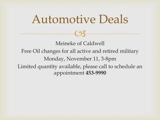 Automotive Deals

Meineke of Caldwell
Free Oil changes for all active and retired military
Monday, November 11, 3-8pm
Limited quantity available, please call to schedule an
appointment 453-9990

 