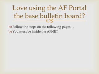 Love using the AF Portal
the base bulletin board?



 Follow the steps on the following pages…
 You must be inside the AFNET

 
