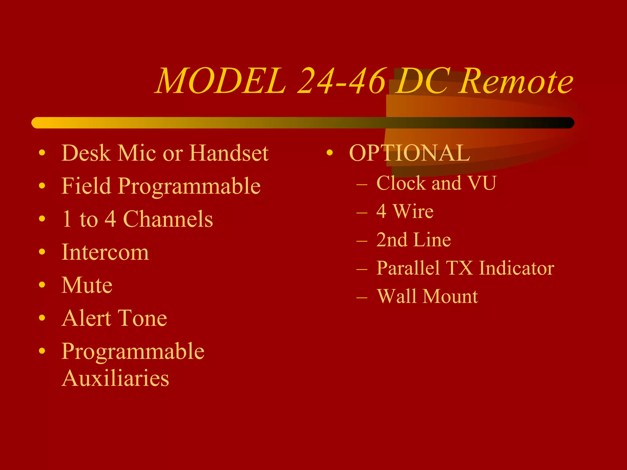 MODEL 24-46 DC Remote Desk Mic or Handset Field Programmable 1 to 4 Channels Intercom Mute Alert Tone Programmable Auxiliaries OPTIONAL Clock and VU 4 Wire 2nd Line Parallel TX Indicator Wall Mount 