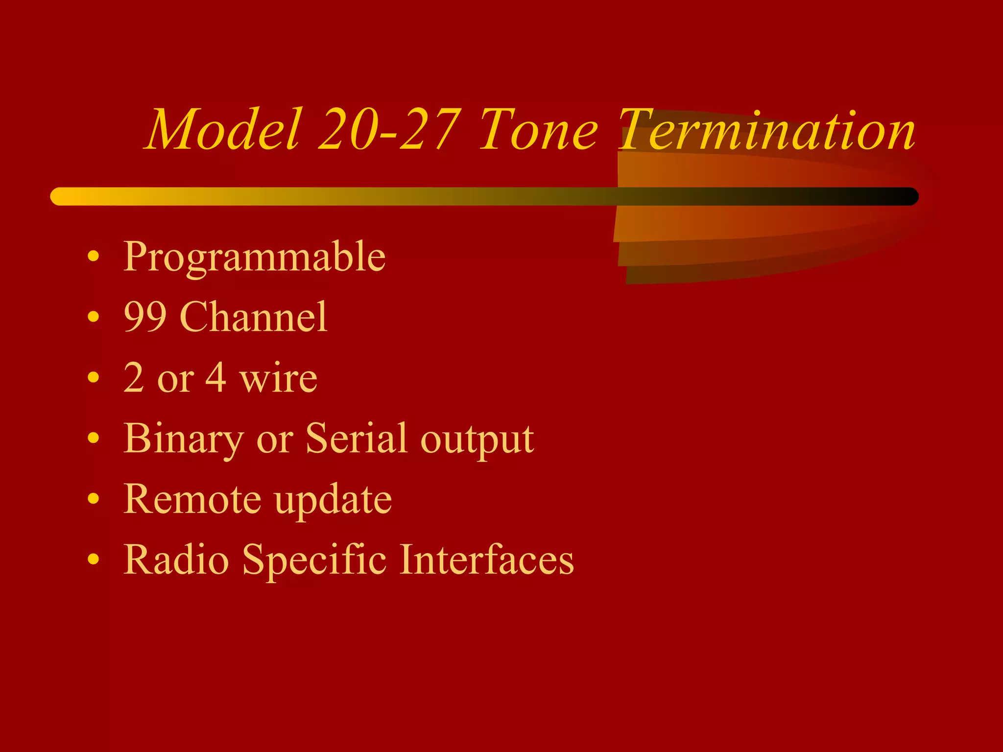 Model 20-27 Tone Termination Programmable 99 Channel 2 or 4 wire Binary or Serial output Remote update Radio Specific Interfaces 