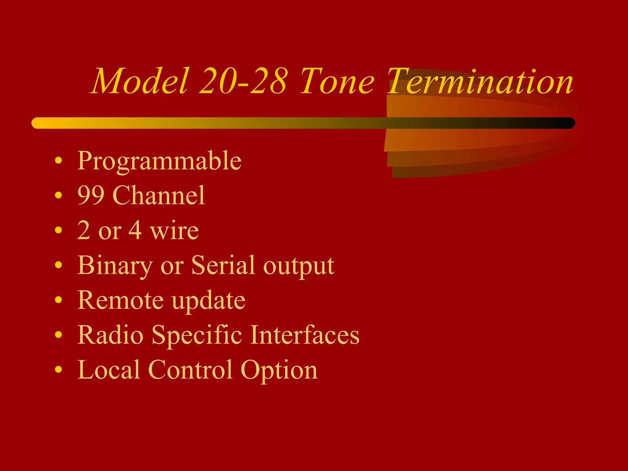 Model 20-28 Tone Termination Programmable 99 Channel 2 or 4 wire Binary or Serial output Remote update Radio Specific Interfaces Local Control Option 