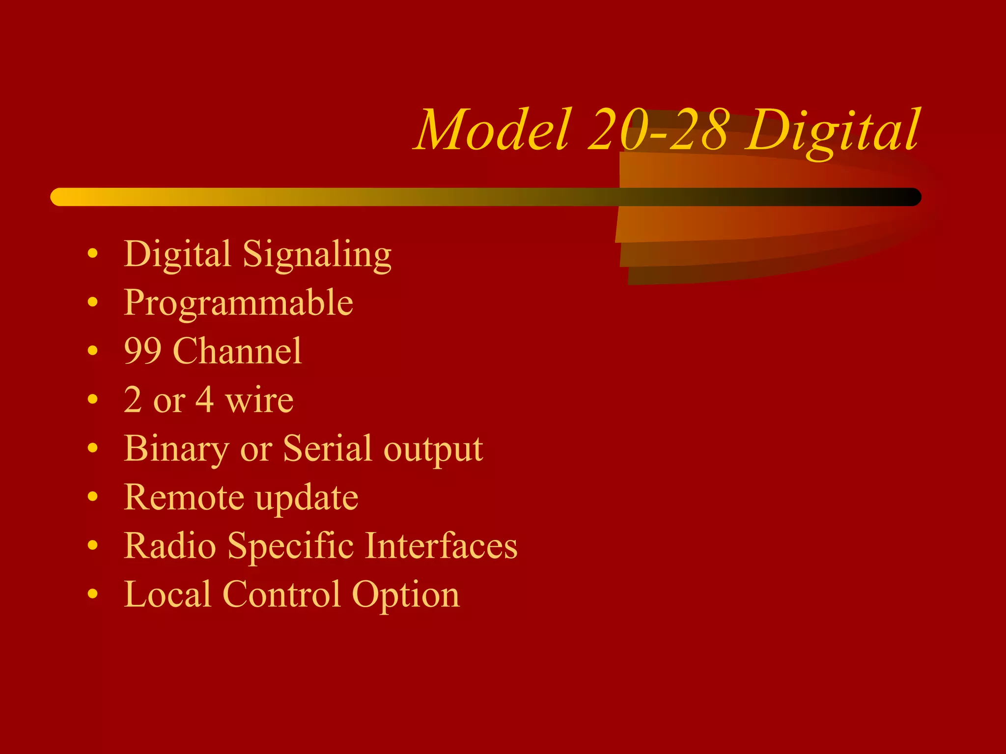 Model 20-28 Digital Digital Signaling Programmable 99 Channel 2 or 4 wire Binary or Serial output Remote update Radio Specific Interfaces Local Control Option 