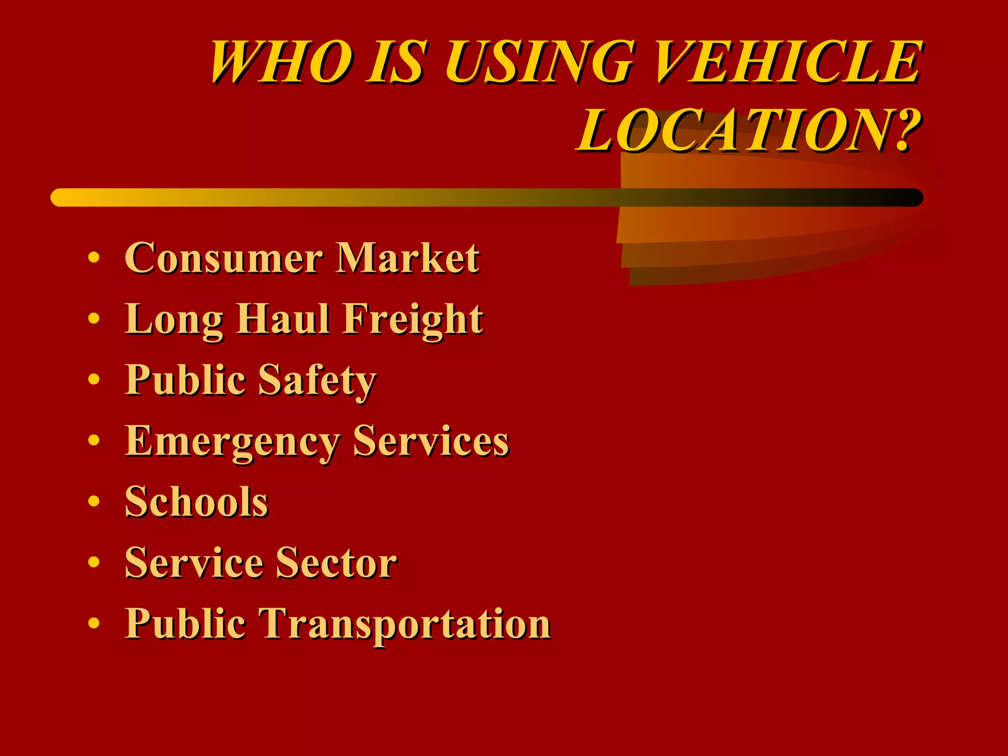 WHO IS USING VEHICLE LOCATION? Consumer Market Long Haul Freight Public Safety Emergency Services Schools Service Sector Public Transportation 