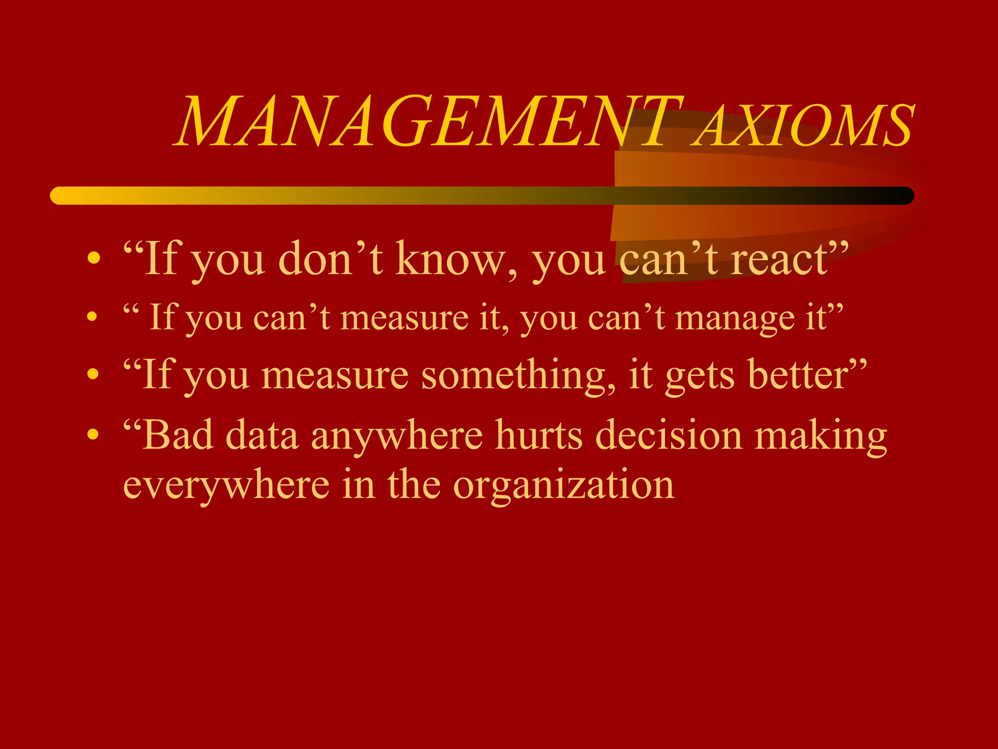 MANAGEMENT  AXIOMS “ If you don’t know, you can’t react” “  If you can’t measure it, you can’t manage it” “ If you measure something, it gets better” “ Bad data anywhere hurts decision making everywhere in the organization  
