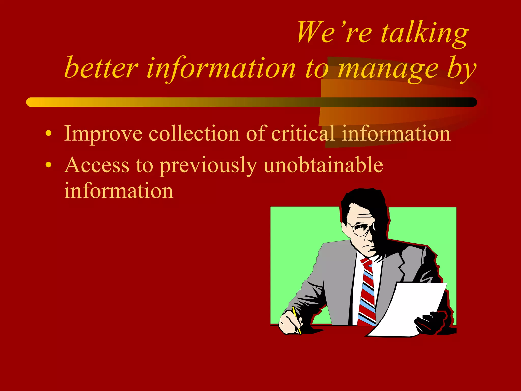 We’re talking  better information to manage by Improve collection of critical information Access to previously unobtainable information 