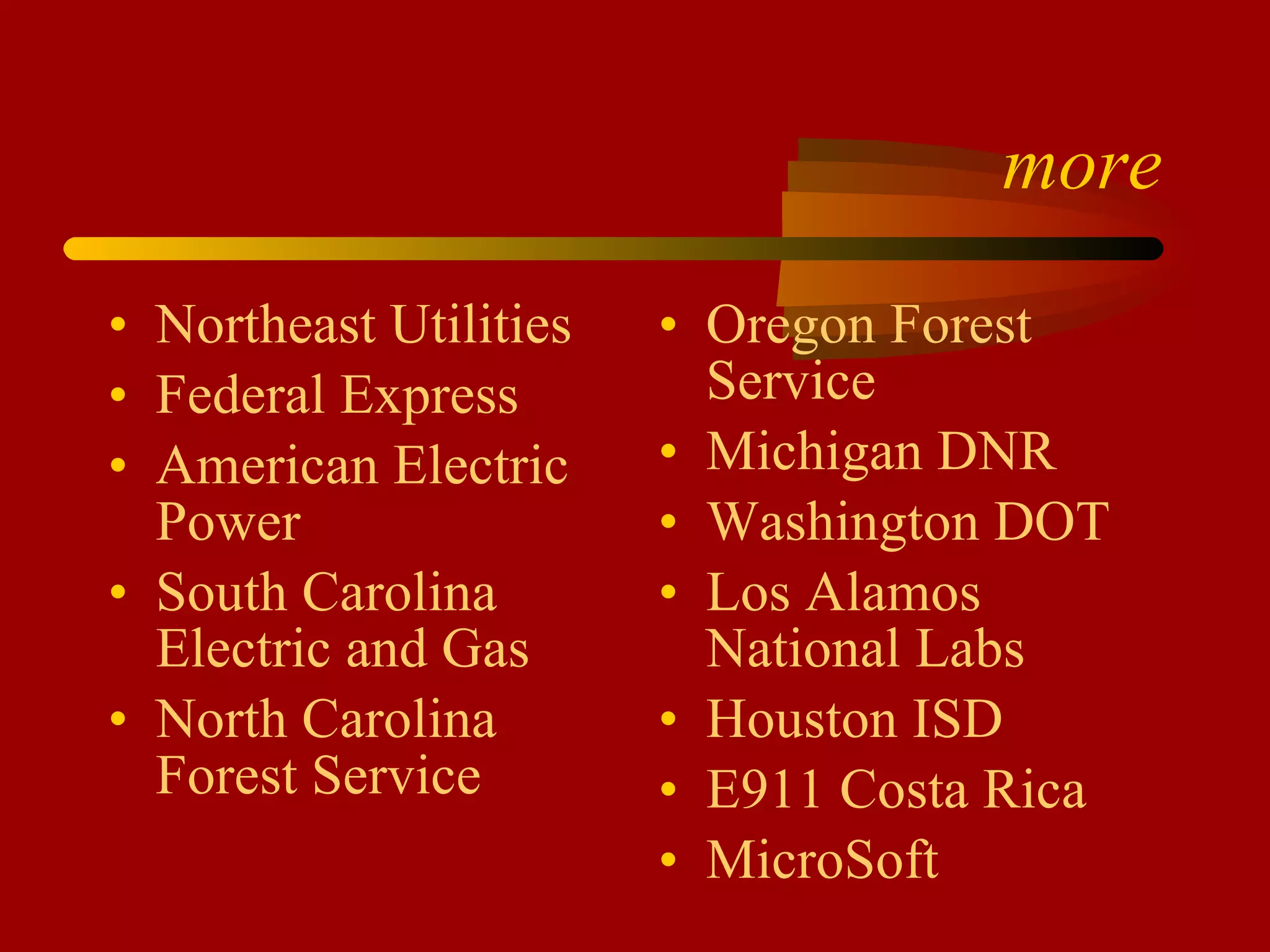 more Northeast Utilities Federal Express American Electric Power South Carolina Electric and Gas North Carolina Forest Service Oregon Forest Service Michigan DNR Washington DOT Los Alamos National Labs Houston ISD E911 Costa Rica MicroSoft 