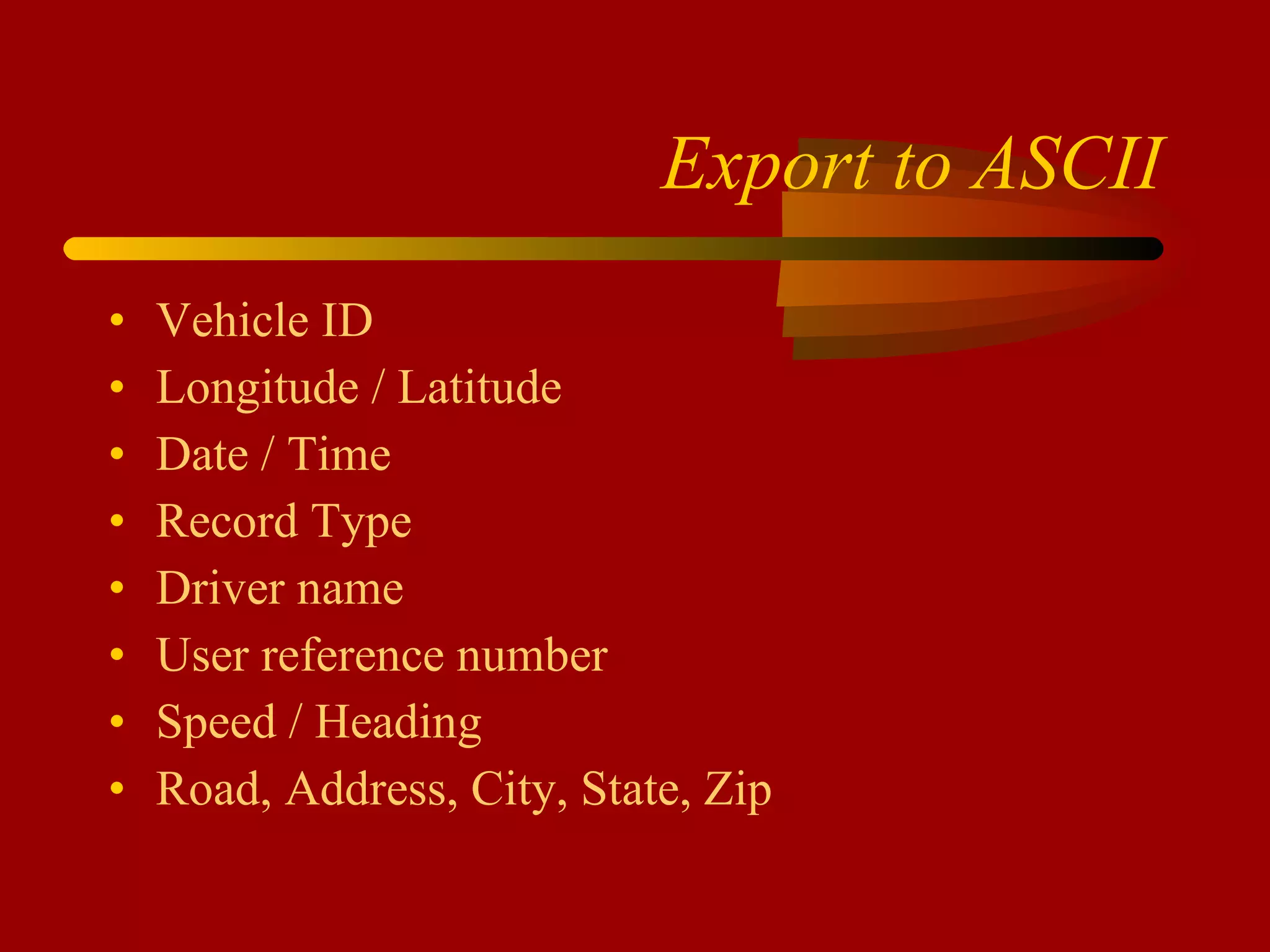 Export to ASCII Vehicle ID Longitude / Latitude Date / Time Record Type Driver name User reference number Speed / Heading Road, Address, City, State, Zip 