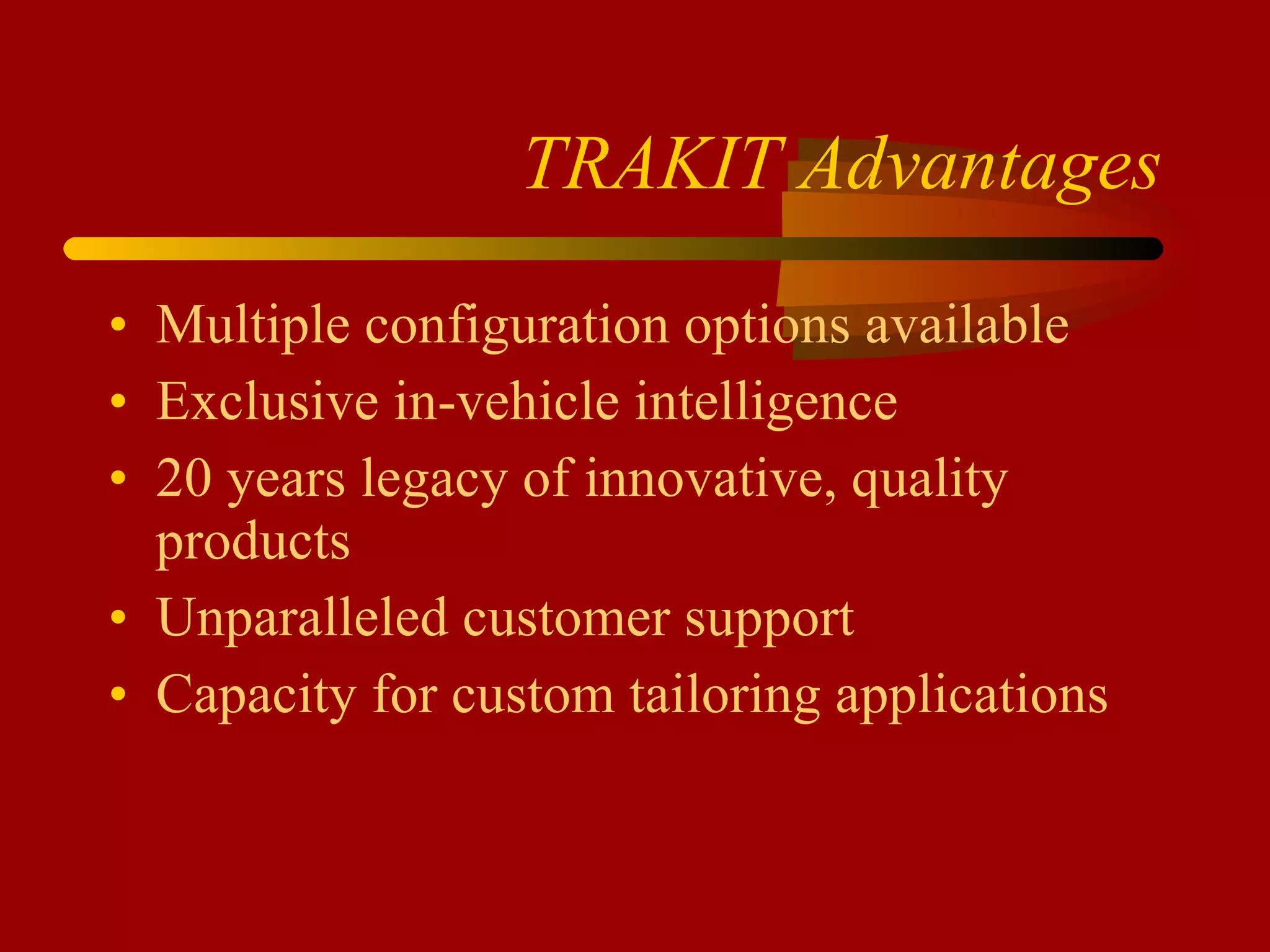 TRAKIT Advantages Multiple configuration options available Exclusive in-vehicle intelligence  20 years legacy of innovative, quality products Unparalleled customer support Capacity for custom tailoring applications 