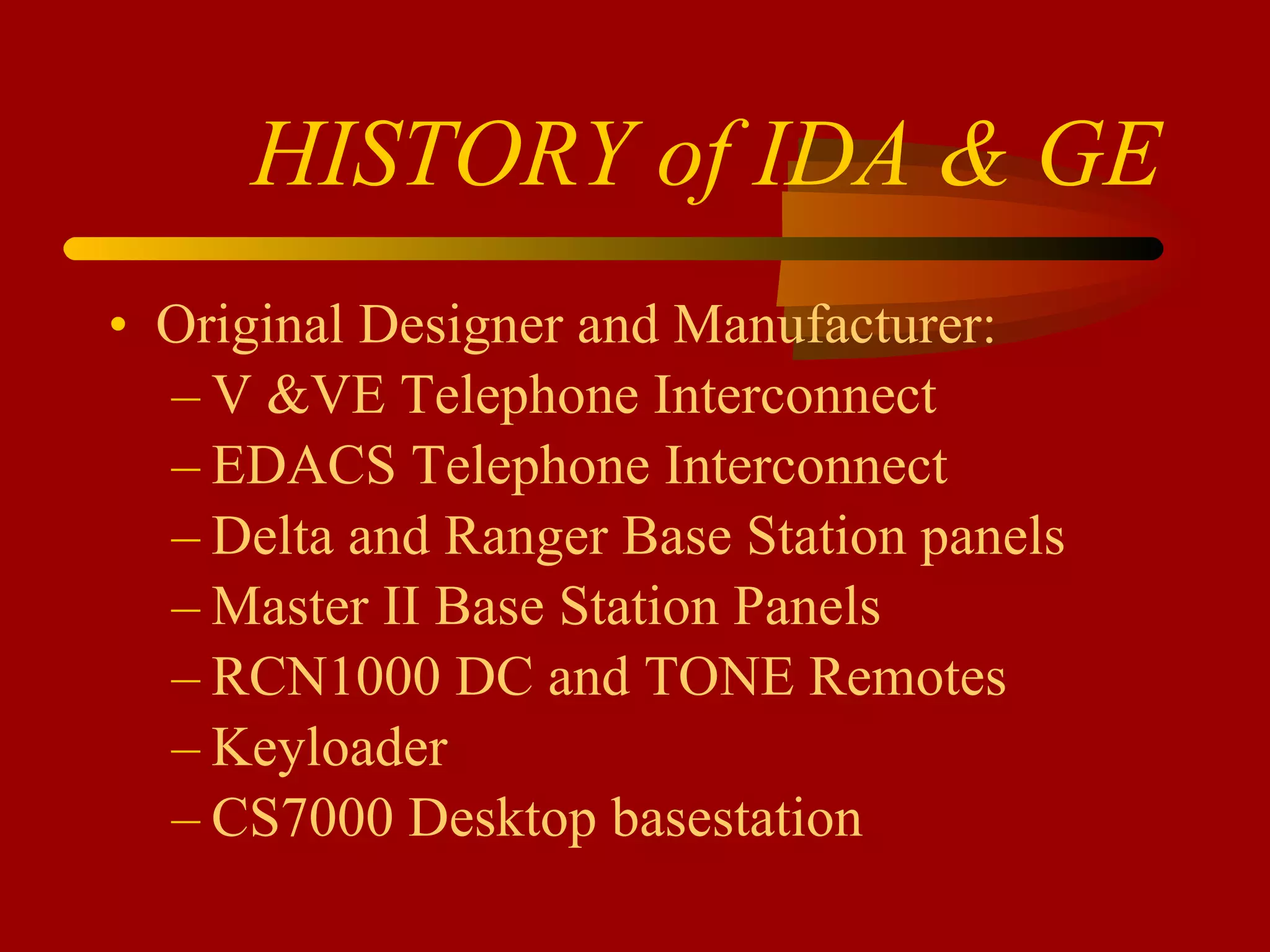 HISTORY of IDA & GE Original Designer and Manufacturer: V &VE Telephone Interconnect EDACS Telephone Interconnect Delta and Ranger Base Station panels Master II Base Station Panels RCN1000 DC and TONE Remotes Keyloader CS7000 Desktop basestation 