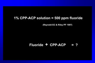 1% CPP-ACP solution = 500 ppm fluoride
(Reynold EC & Riley PF 1997)
Fluoride + CPP-ACP = ?
 