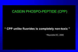 CASEIN PHOSPO-PEPTIDE (CPP)
“ CPP unlike fluorides is completely non-toxic ”
-Reynolds EC, 2000
 