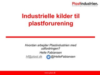 Industrielle kilder til
plastforurening
Hvordan arbejder Plastindustrien med
udfordringen?
Helle Fabiansen
hf@plast.dk @HelleFabiansen
 
