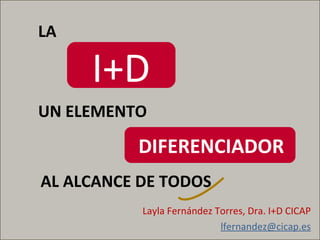 Layla Fernández Torres, Dra. I+D CICAP [email_address] I+D LA UN ELEMENTO  DIFERENCIADOR AL ALCANCE DE TODOS 