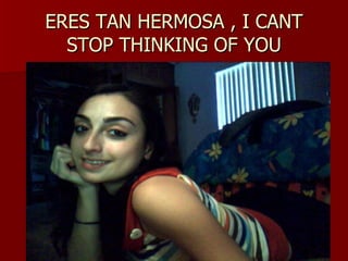 ERES TAN HERMOSA , I CANT STOP THINKING OF YOU 