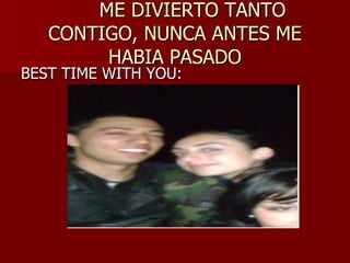ME DIVIERTO TANTO CONTIGO, NUNCA ANTES ME HABIA PASADO BEST TIME WITH YOU : 