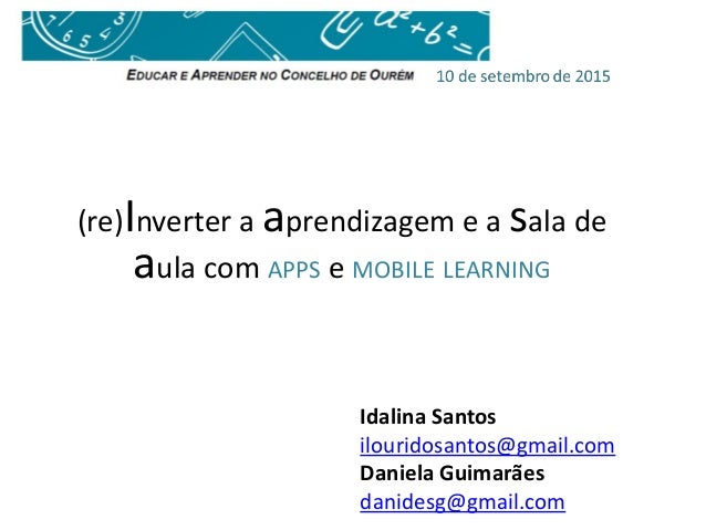 (re)Inverter a aprendizagem e a sala de
aula com APPS e MOBILE LEARNING
Idalina Santos
ilouridosantos@gmail.com
Daniela Gu...