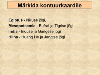 Märkida kontuurkaardile
Egiptus - Niiluse jõgi,
Mesopotaamia - Eufrat ja Tigrise jõgi
India - Induse ja Gangese jõgi
Hiina - Huang He ja Jangtse jõgi
 