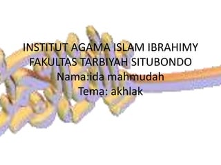 INSTITUT AGAMA ISLAM IBRAHIMY
FAKULTAS TARBIYAH SITUBONDO
Nama:ida mahmudah
Tema: akhlak
 