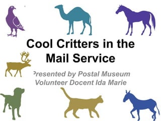 Cool Critters in the Mail Service Presented by Postal Museum Volunteer Docent Ida Marie Giusti 