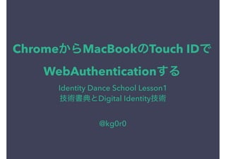 Chrome MacBook Touch ID
WebAuthentication
Identity Dance School Lesson1
Digital Identity
@kg0r0
 