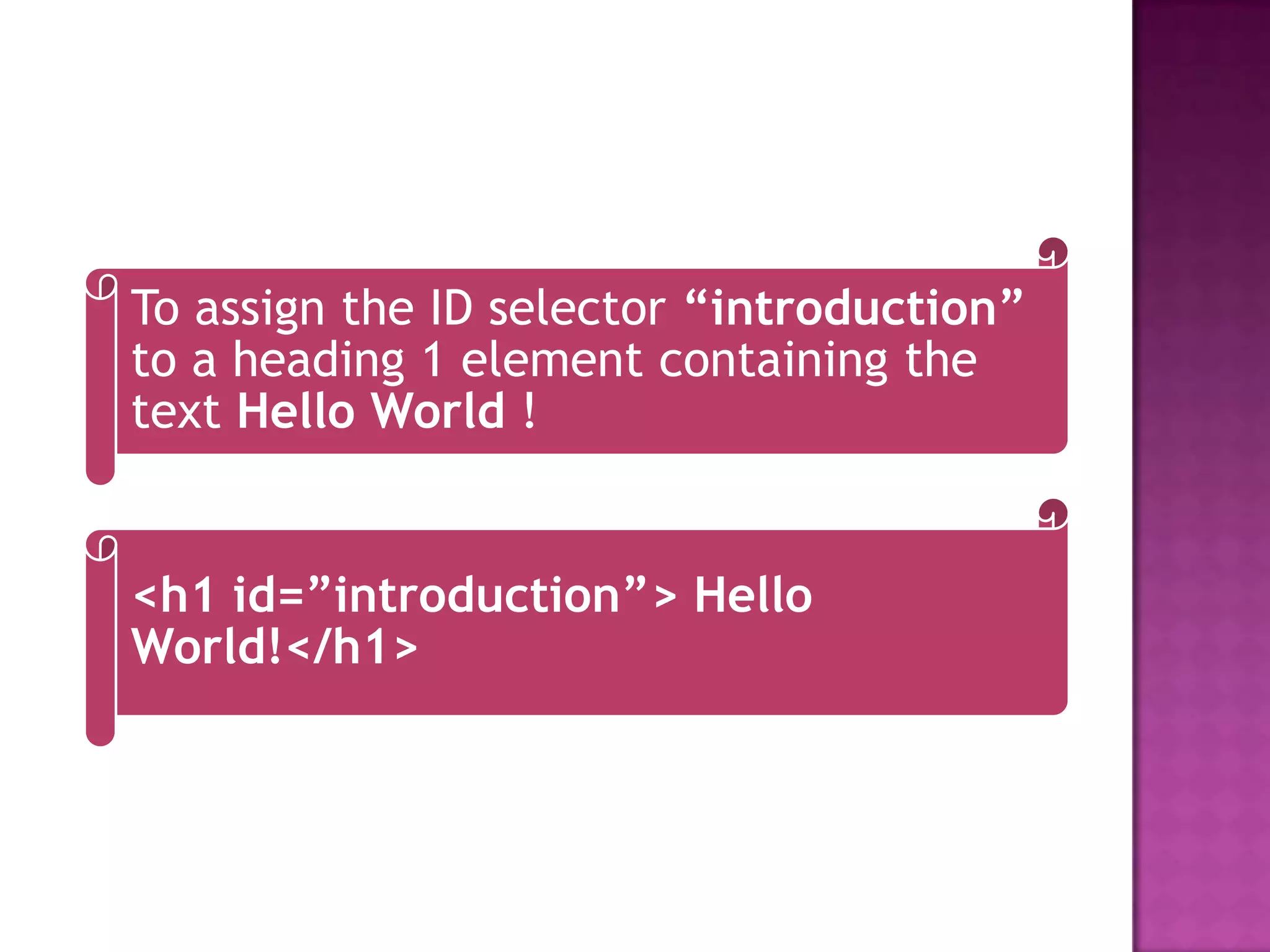 To assign the ID selector “introduction”
to a heading 1 element containing the
text Hello World !


<h1 id=”introduction”> Hello
World!</h1>
 