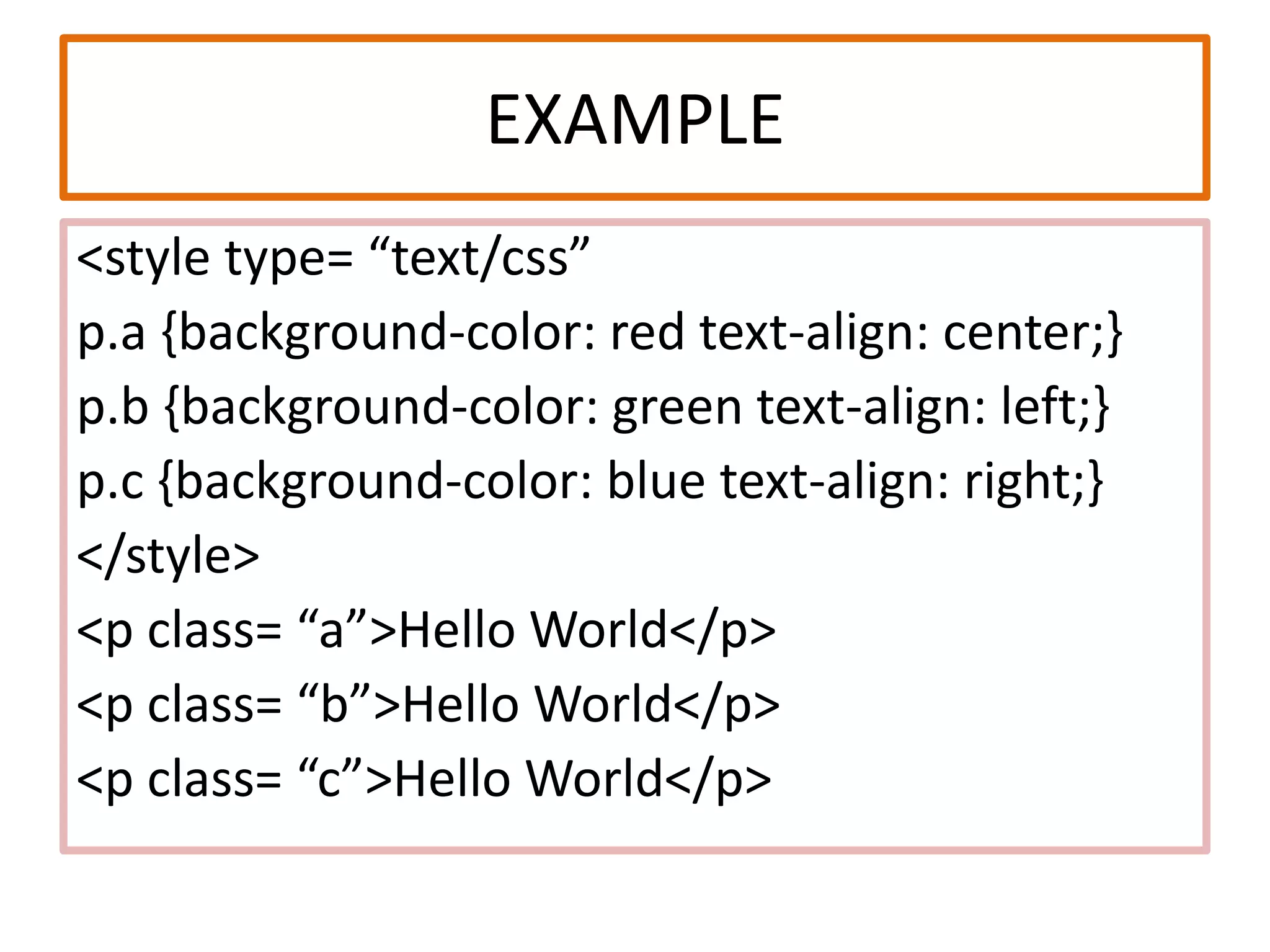 EXAMPLE
<style type= “text/css”
p.a {background-color: red text-align: center;}
p.b {background-color: green text-align: left;}
p.c {background-color: blue text-align: right;}
</style>
<p class= “a”>Hello World</p>
<p class= “b”>Hello World</p>
<p class= “c”>Hello World</p>
 