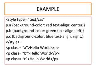 EXAMPLE
<style type= “text/css”
p.a {background-color: red text-align: center;}
p.b {background-color: green text-align: left;}
p.c {background-color: blue text-align: right;}
</style>
<p class= “a”>Hello World</p>
<p class= “b”>Hello World</p>
<p class= “c”>Hello World</p>
 
