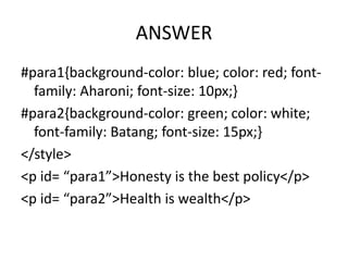ANSWER
#para1{background-color: blue; color: red; font-
  family: Aharoni; font-size: 10px;}
#para2{background-color: green; color: white;
  font-family: Batang; font-size: 15px;}
</style>
<p id= “para1”>Honesty is the best policy</p>
<p id= “para2”>Health is wealth</p>
 